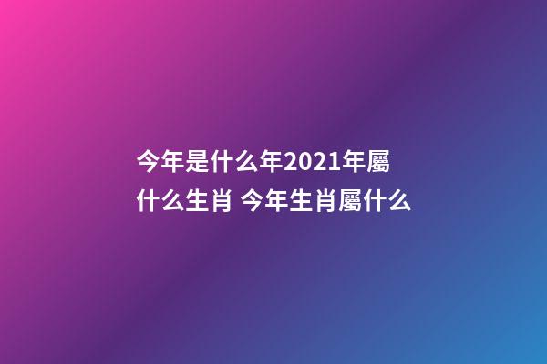 今年是什么年2021年屬什么生肖 今年生肖屬什么-第1張-觀點-玄機派